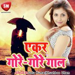 Ekar Gore Gore Gaal - Kajal Raj Song Download