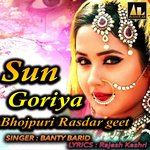 Sun Goriya Bhojpuri Rasdar geet - Banty Barid Song Download